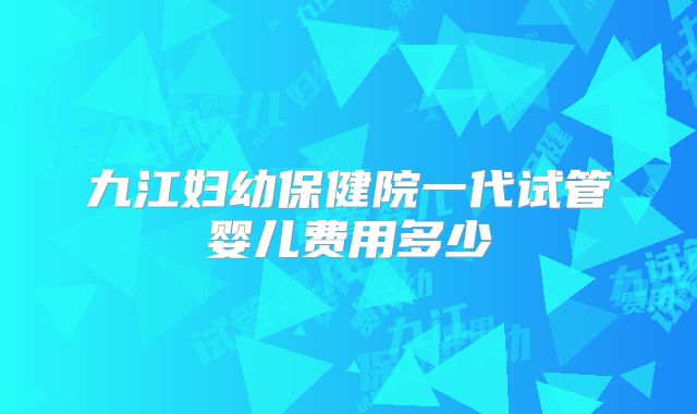 九江妇幼保健院一代试管婴儿费用多少