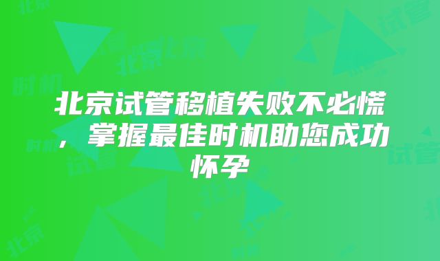 北京试管移植失败不必慌,掌握最佳时机助您成功怀孕