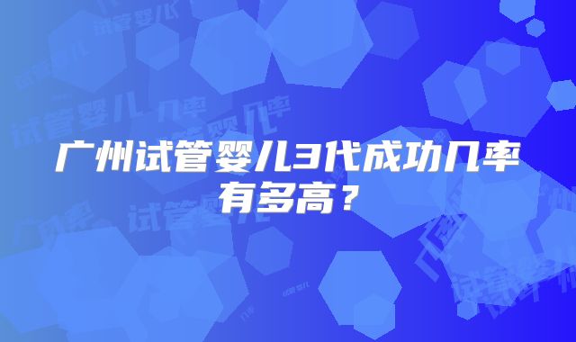 广州试管婴儿3代成功几率有多高？