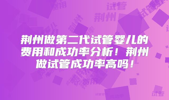 荆州做第二代试管婴儿的费用和成功率分析！荆州做试管成功率高吗！