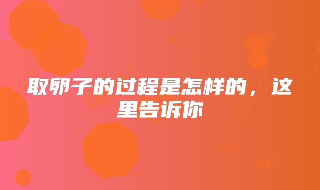 取卵子的过程是怎样的，这里告诉你