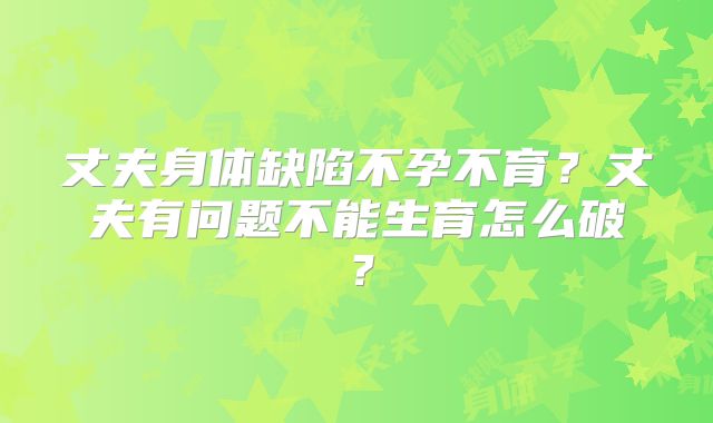 丈夫身体缺陷不孕不育？丈夫有问题不能生育怎么破？