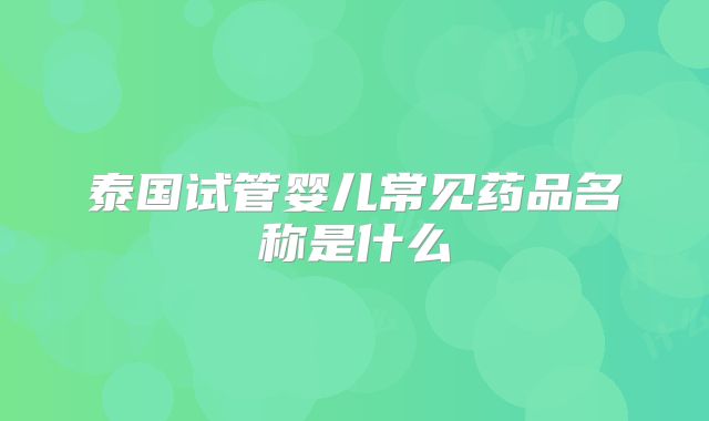 泰国试管婴儿常见药品名称是什么