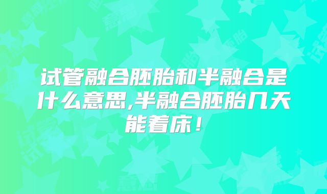试管融合胚胎和半融合是什么意思,半融合胚胎几天能着床！
