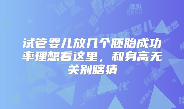 试管婴儿放几个胚胎成功率理想看这里，和身高无关别瞎猜