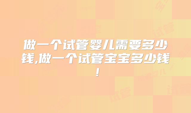 做一个试管婴儿需要多少钱,做一个试管宝宝多少钱！