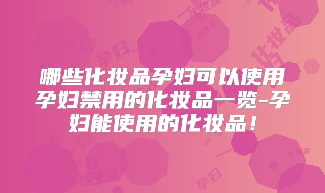 哪些化妆品孕妇可以使用孕妇禁用的化妆品一览-孕妇能使用的化妆品!