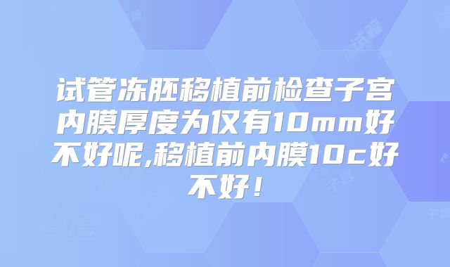 试管冻胚移植前检查子宫内膜厚度为仅有10mm好不好呢,移植前内膜10c好不好！