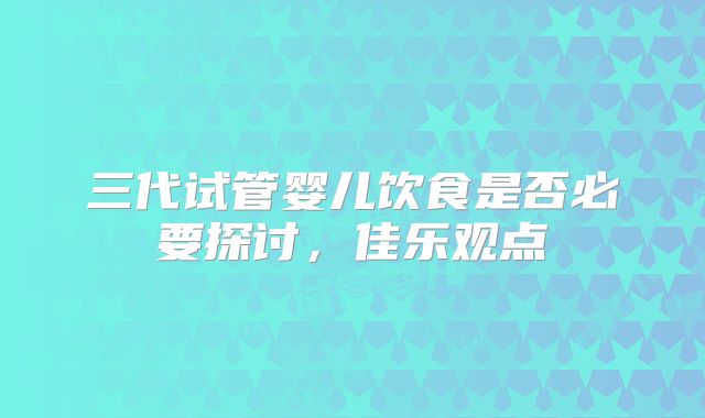 三代试管婴儿饮食是否必要探讨，佳乐观点