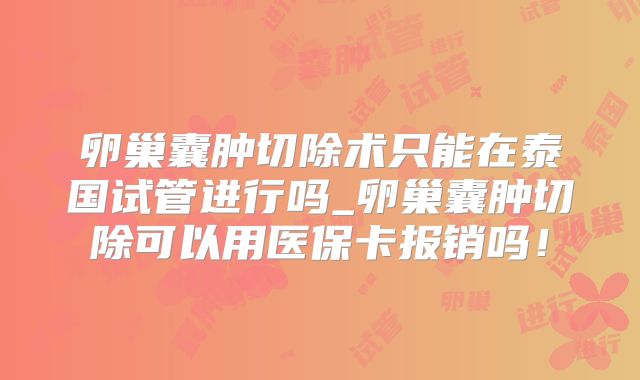 卵巢囊肿切除术只能在泰国试管进行吗_卵巢囊肿切除可以用医保卡报销吗！