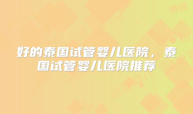 好的泰国试管婴儿医院，泰国试管婴儿医院推荐