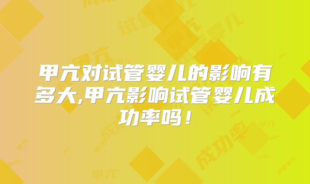 甲亢对试管婴儿的影响有多大,甲亢影响试管婴儿成功率吗！