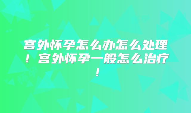 宫外怀孕怎么办怎么处理!宫外怀孕一般怎么治疗!