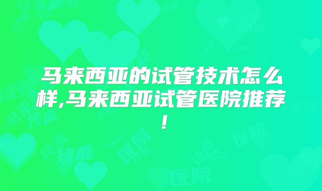 马来西亚的试管技术怎么样,马来西亚试管医院推荐！