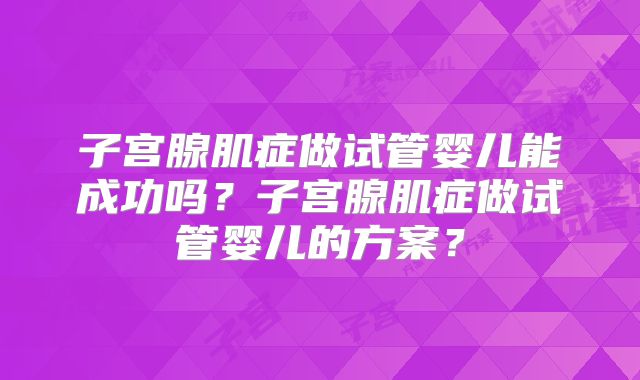 子宫腺肌症做试管婴儿能成功吗？子宫腺肌症做试管婴儿的方案？
