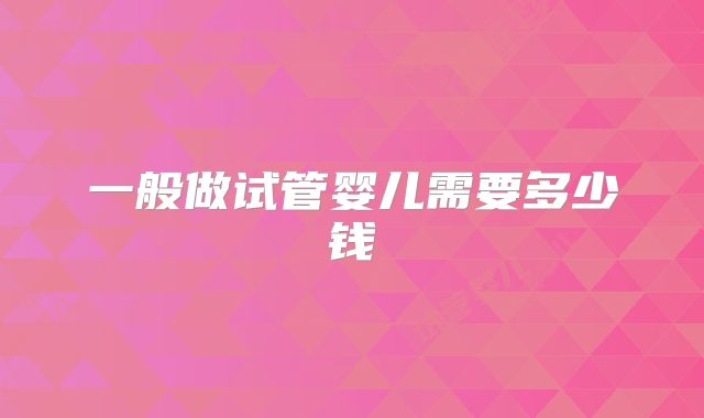 一般做试管婴儿需要多少钱