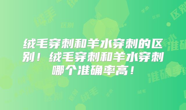 绒毛穿刺和羊水穿刺的区别!绒毛穿刺和羊水穿刺哪个准确率高!