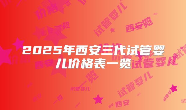 2025年西安三代试管婴儿价格表一览