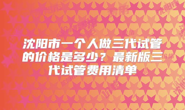 沈阳市一个人做三代试管的价格是多少?最新版三代试管费用清单