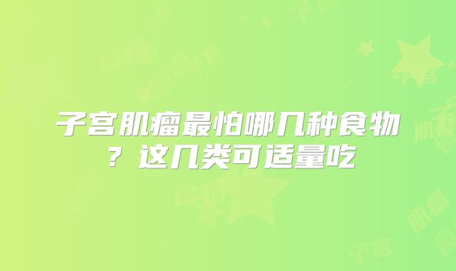 子宫肌瘤最怕哪几种食物？这几类可适量吃