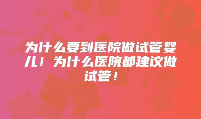 为什么要到医院做试管婴儿！为什么医院都建议做试管！