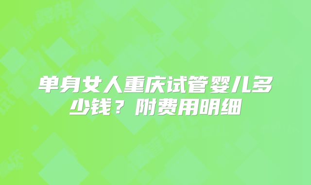 单身女人重庆试管婴儿多少钱？附费用明细