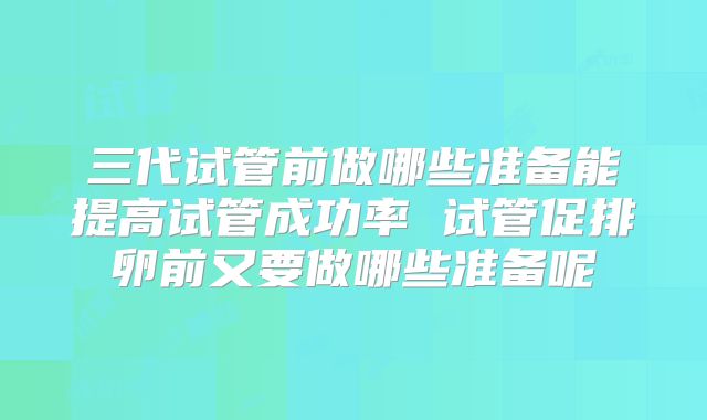 三代试管前做哪些准备能提高试管成功率 试管促排卵前又要做哪些准备呢
