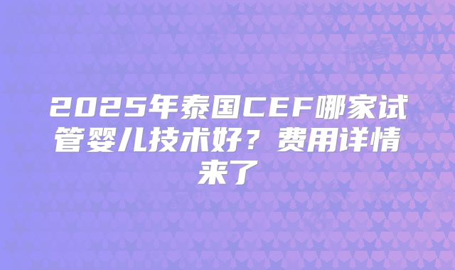 2025年泰国CEF哪家试管婴儿技术好？费用详情来了