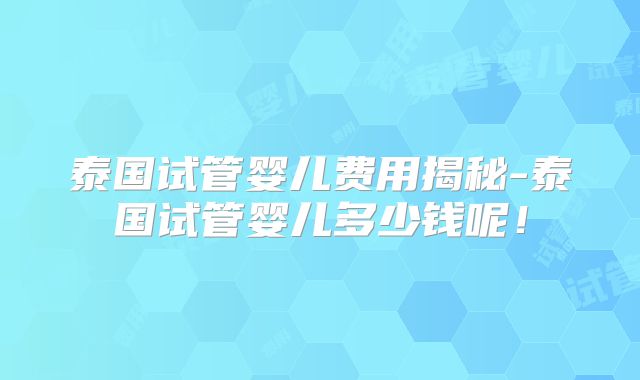 泰国试管婴儿费用揭秘-泰国试管婴儿多少钱呢！
