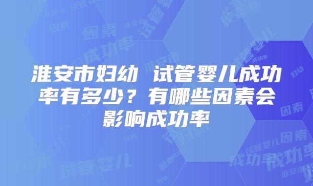 淮安市妇幼 试管婴儿成功率有多少？有哪些因素会影响成功率