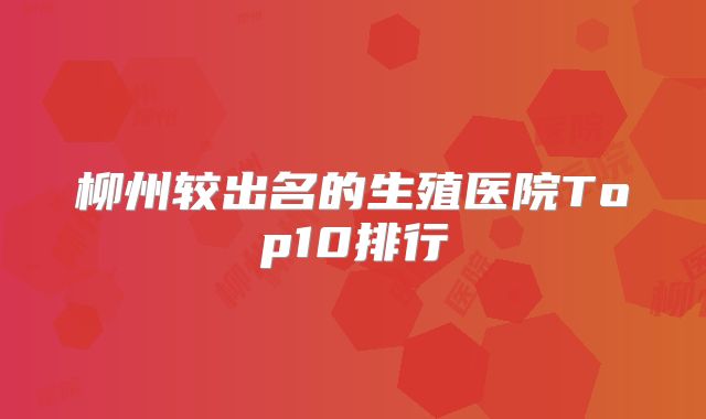 柳州较出名的生殖医院Top10排行