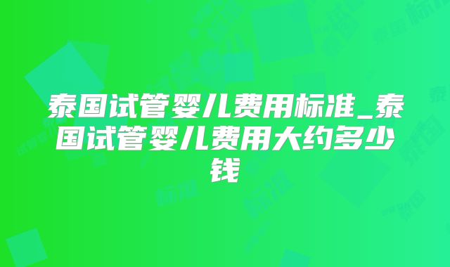 泰国试管婴儿费用标准_泰国试管婴儿费用大约多少钱