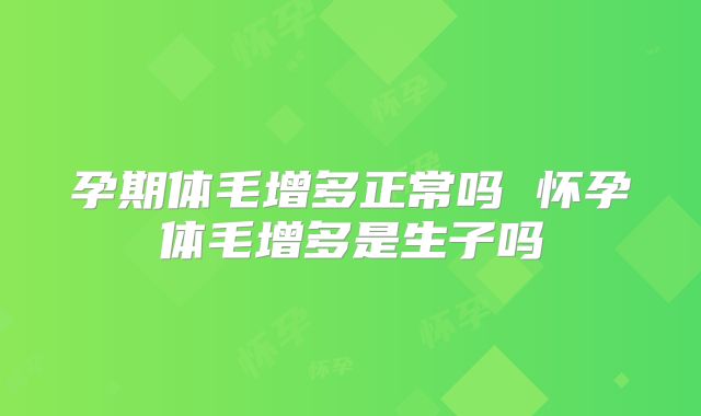 孕期体毛增多正常吗 怀孕体毛增多是生子吗