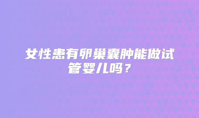 女性患有卵巢囊肿能做试管婴儿吗？
