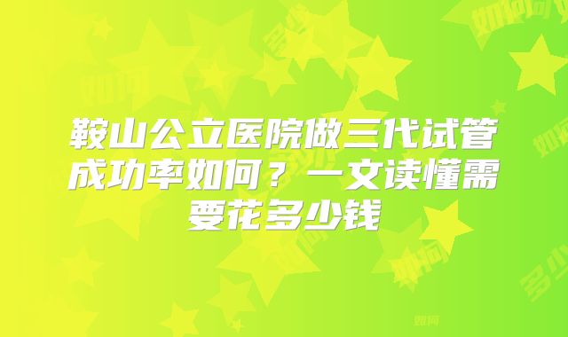鞍山公立医院做三代试管成功率如何？一文读懂需要花多少钱