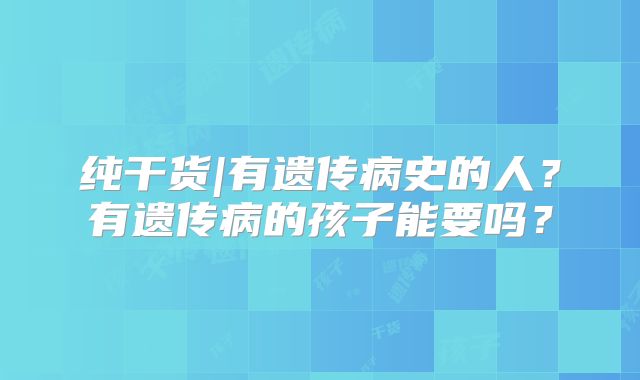 纯干货|有遗传病史的人？有遗传病的孩子能要吗？