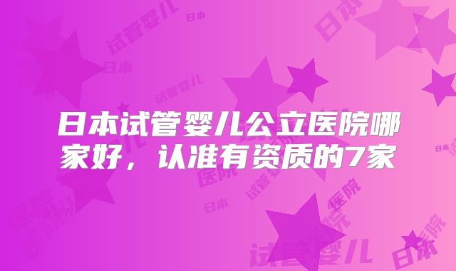 日本试管婴儿公立医院哪家好，认准有资质的7家
