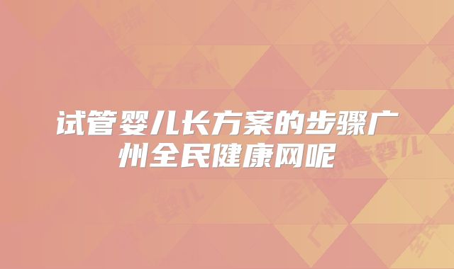 试管婴儿长方案的步骤广州全民健康网呢