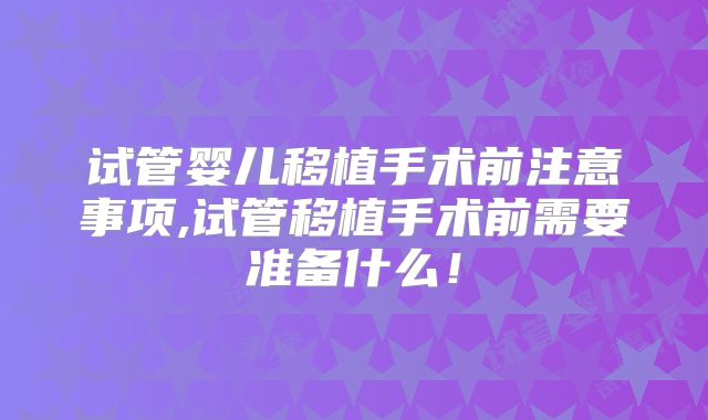 试管婴儿移植手术前注意事项,试管移植手术前需要准备什么！