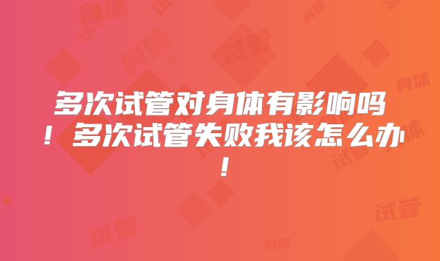 多次试管对身体有影响吗！多次试管失败我该怎么办！