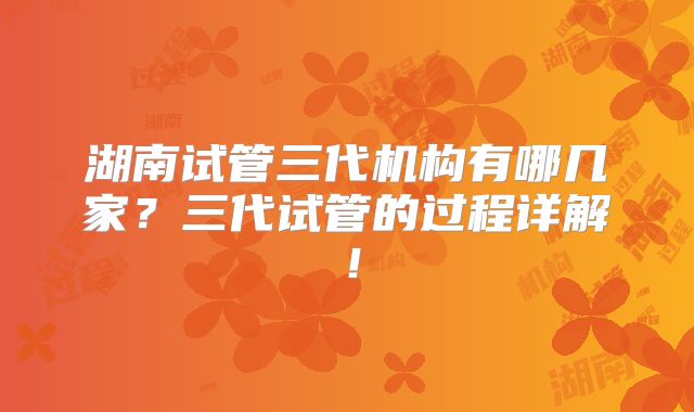 湖南试管三代机构有哪几家？三代试管的过程详解！