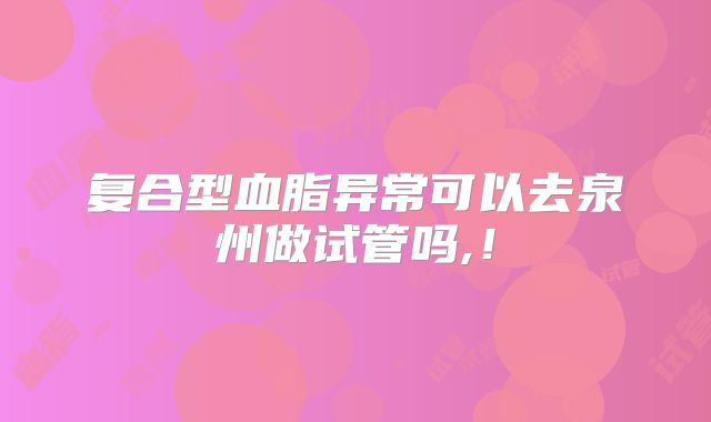 复合型血脂异常可以去泉州做试管吗,！