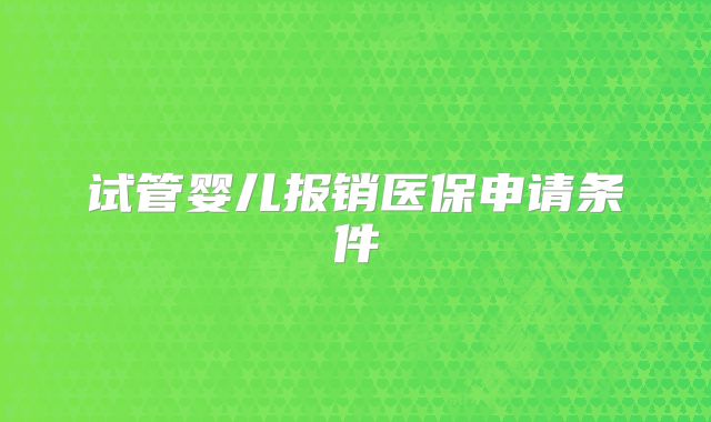 试管婴儿报销医保申请条件