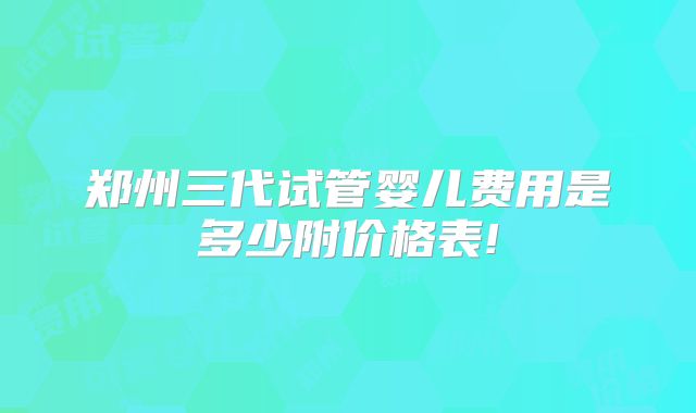 郑州三代试管婴儿费用是多少附价格表!