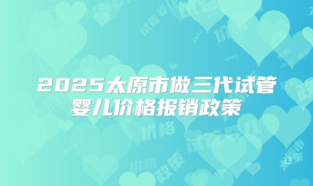 2025太原市做三代试管婴儿价格报销政策