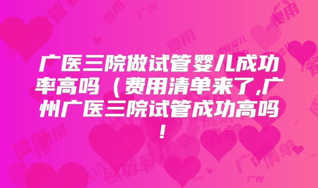 广医三院做试管婴儿成功率高吗（费用清单来了,广州广医三院试管成功高吗！