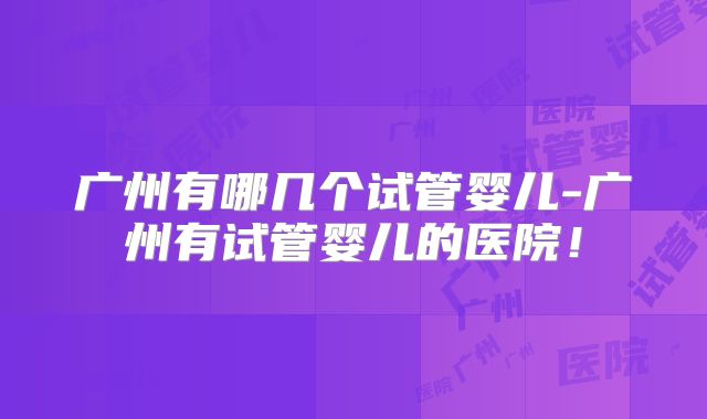 广州有哪几个试管婴儿-广州有试管婴儿的医院！