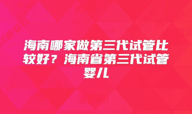 海南哪家做第三代试管比较好？海南省第三代试管婴儿
