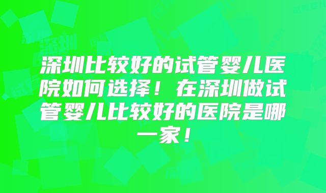 深圳比较好的试管婴儿医院如何选择!在深圳做试管婴儿比较好的医院是哪一家!