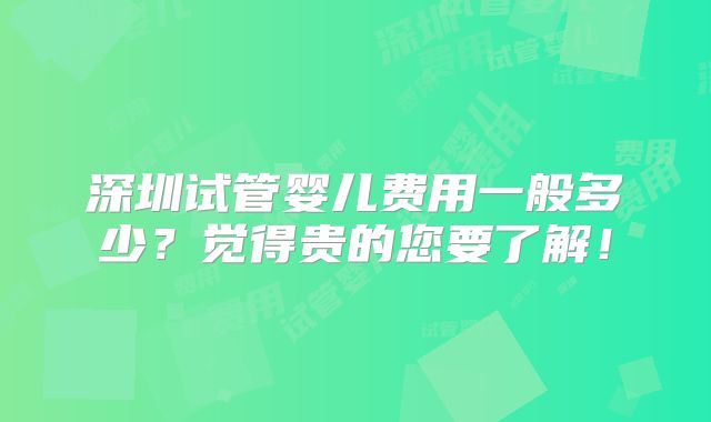 深圳试管婴儿费用一般多少？觉得贵的您要了解！